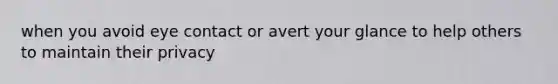 when you avoid eye contact or avert your glance to help others to maintain their privacy