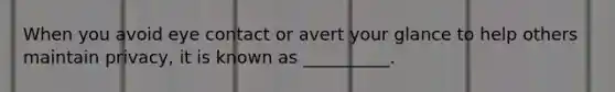 When you avoid eye contact or avert your glance to help others maintain privacy, it is known as __________.