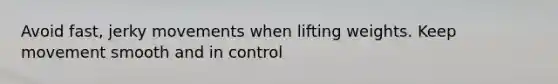 Avoid fast, jerky movements when lifting weights. Keep movement smooth and in control