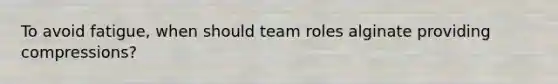 To avoid fatigue, when should team roles alginate providing compressions?