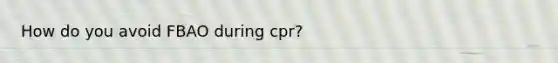 How do you avoid FBAO during cpr?