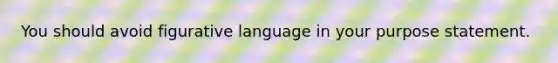 You should avoid figurative language in your purpose statement.