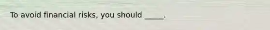 To avoid financial risks, you should _____.