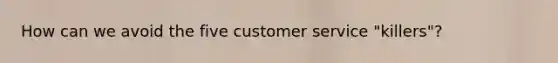 How can we avoid the five customer service "killers"?