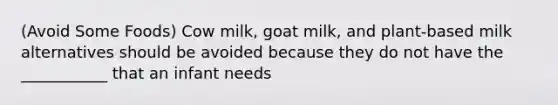 (Avoid Some Foods) Cow milk, goat milk, and plant-based milk alternatives should be avoided because they do not have the ___________ that an infant needs