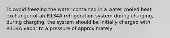 To avoid freezing the water contained in a water cooled heat exchanger of an R134A refrigeration system during charging, during charging, the system should be initially charged with R134A vapor to a pressure of approximately