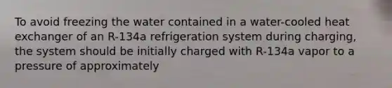 To avoid freezing the water contained in a water-cooled heat exchanger of an R-134a refrigeration system during charging, the system should be initially charged with R-134a vapor to a pressure of approximately