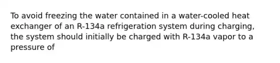 To avoid freezing the water contained in a water-cooled heat exchanger of an R-134a refrigeration system during charging, the system should initially be charged with R-134a vapor to a pressure of