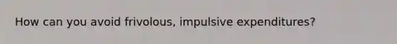 How can you avoid frivolous, impulsive expenditures?