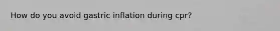 How do you avoid gastric inflation during cpr?
