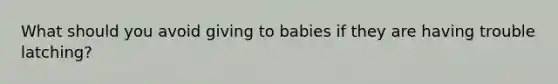 What should you avoid giving to babies if they are having trouble latching?