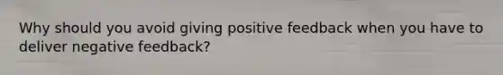 Why should you avoid giving positive feedback when you have to deliver negative feedback?