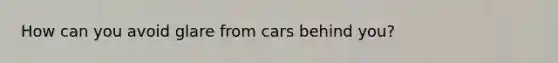 How can you avoid glare from cars behind you?