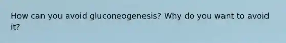 How can you avoid gluconeogenesis? Why do you want to avoid it?