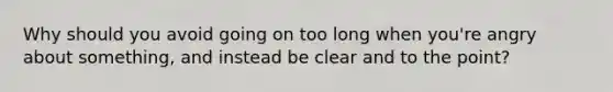 Why should you avoid going on too long when you're angry about something, and instead be clear and to the point?