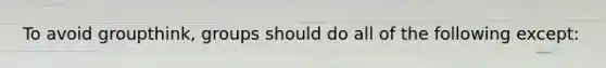 To avoid groupthink, groups should do all of the following except: