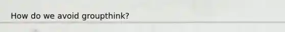 How do we avoid groupthink?