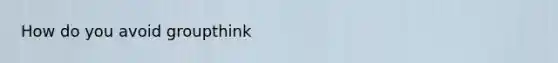 How do you avoid groupthink
