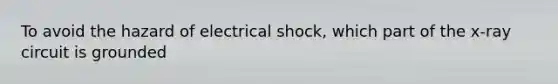 To avoid the hazard of electrical shock, which part of the x-ray circuit is grounded