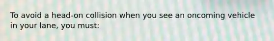 To avoid a head-on collision when you see an oncoming vehicle in your lane, you must: