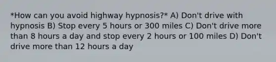 *How can you avoid highway hypnosis?* A) Don't drive with hypnosis B) Stop every 5 hours or 300 miles C) Don't drive more than 8 hours a day and stop every 2 hours or 100 miles D) Don't drive more than 12 hours a day