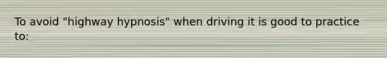 To avoid "highway hypnosis" when driving it is good to practice to: