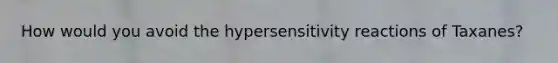 How would you avoid the hypersensitivity reactions of Taxanes?