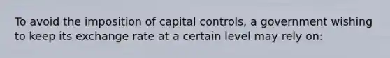 To avoid the imposition of capital controls, a government wishing to keep its exchange rate at a certain level may rely on: