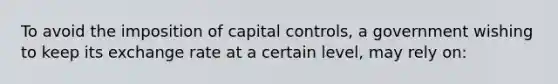 To avoid the imposition of capital controls, a government wishing to keep its exchange rate at a certain level, may rely on: