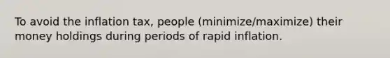 To avoid the inflation tax, people (minimize/maximize) their money holdings during periods of rapid inflation.