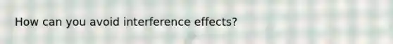 How can you avoid interference effects?