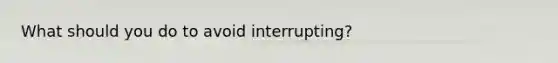 What should you do to avoid interrupting?