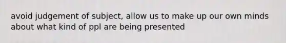 avoid judgement of subject, allow us to make up our own minds about what kind of ppl are being presented