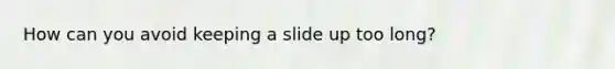 How can you avoid keeping a slide up too long?