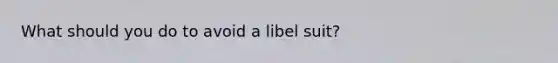 What should you do to avoid a libel suit?