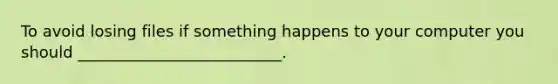 To avoid losing files if something happens to your computer you should __________________________.