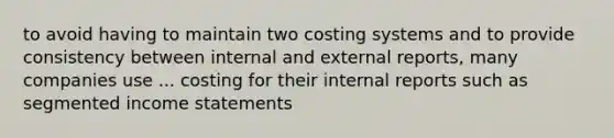 to avoid having to maintain two costing systems and to provide consistency between internal and external reports, many companies use ... costing for their internal reports such as segmented income statements