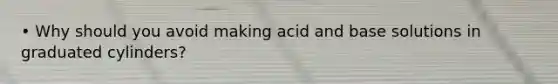 • Why should you avoid making acid and base solutions in graduated cylinders?