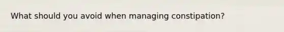 What should you avoid when managing constipation?