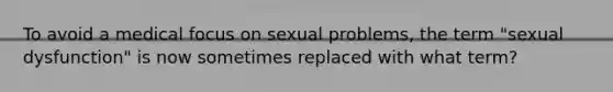 To avoid a medical focus on sexual problems, the term "sexual dysfunction" is now sometimes replaced with what term?