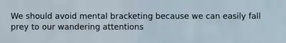 We should avoid mental bracketing because we can easily fall prey to our wandering attentions