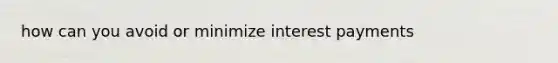 how can you avoid or minimize interest payments