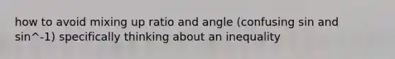 how to avoid mixing up ratio and angle (confusing sin and sin^-1) specifically thinking about an inequality