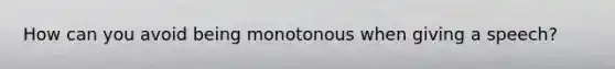 How can you avoid being monotonous when giving a speech?