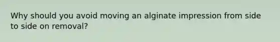 Why should you avoid moving an alginate impression from side to side on removal?