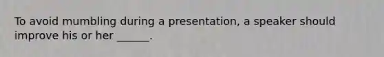 To avoid mumbling during a presentation, a speaker should improve his or her ______.