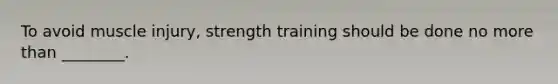 To avoid muscle injury, strength training should be done no more than ________.