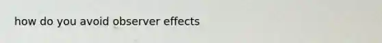 how do you avoid observer effects