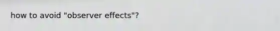 how to avoid "observer effects"?