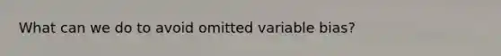 What can we do to avoid omitted variable bias?